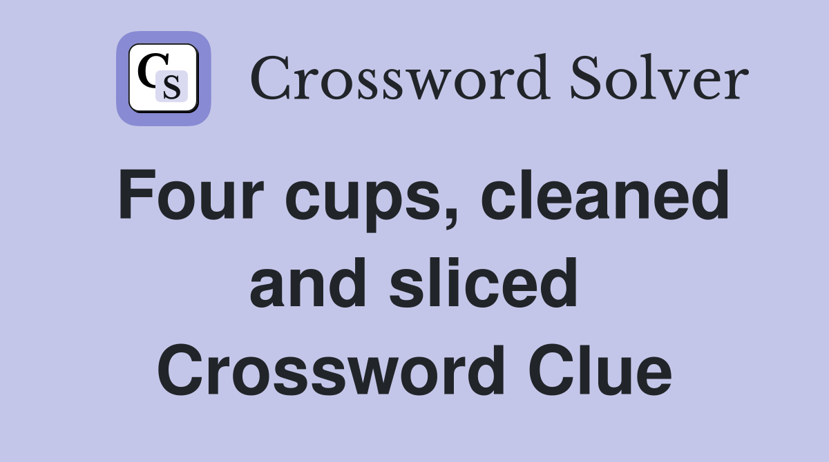Four cups, cleaned and sliced Crossword Clue