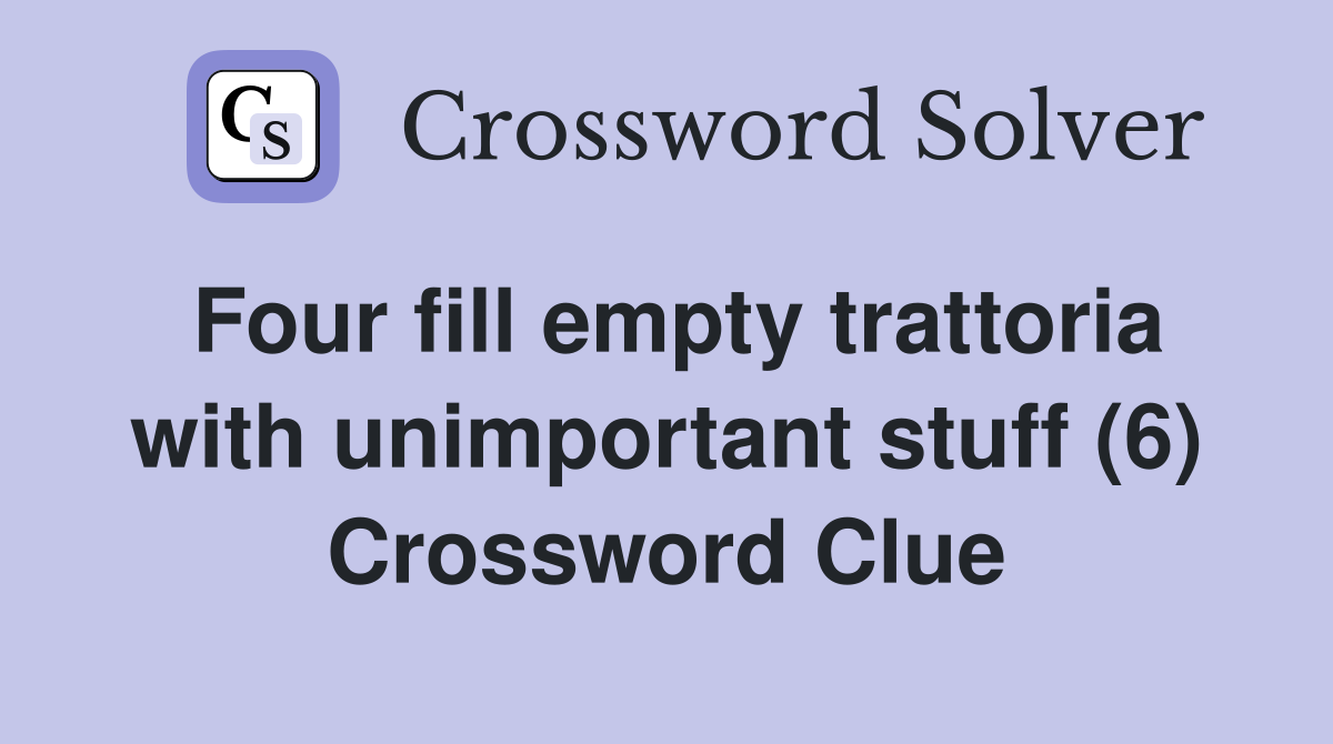 Four fill empty trattoria with unimportant stuff (6) Crossword Clue