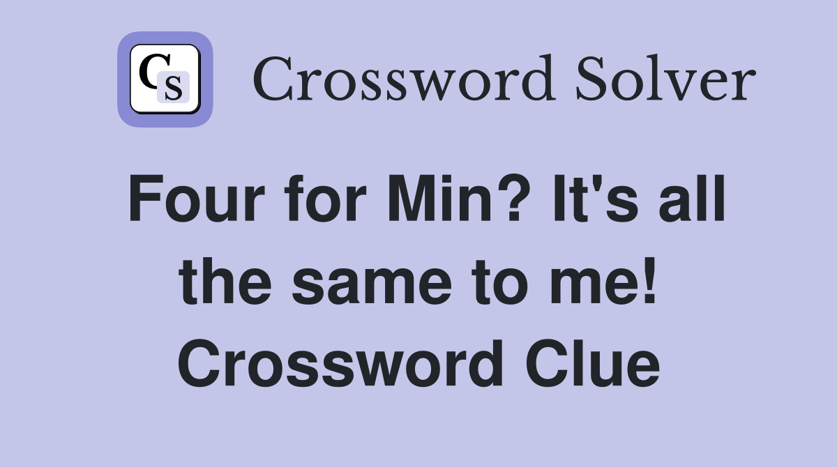 Four for Min? It's all the same to me! Crossword Clue