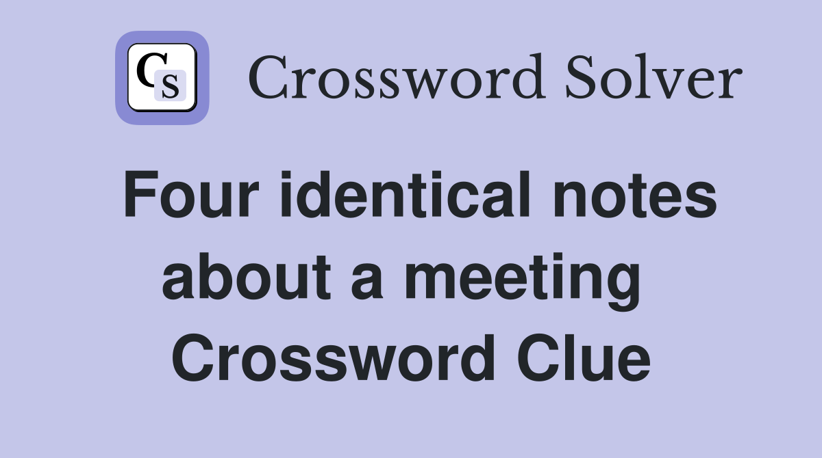 Four identical notes about a meeting  Crossword Clue
