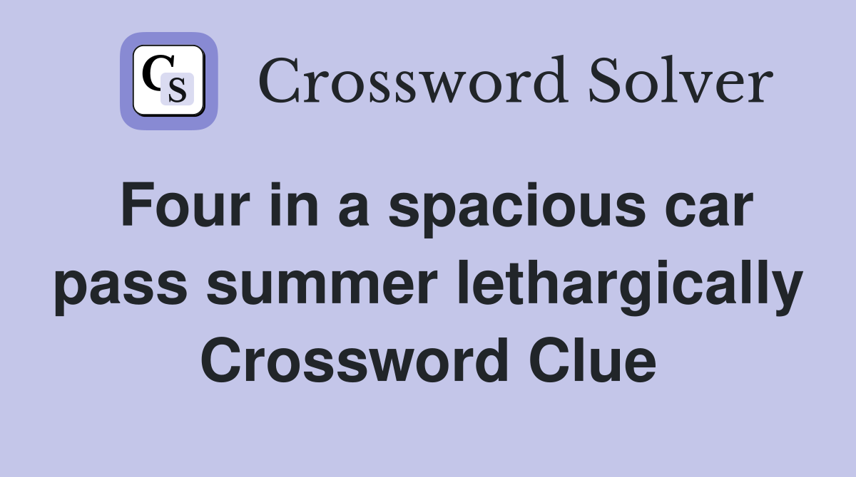 Four in a spacious car pass summer lethargically Crossword Clue