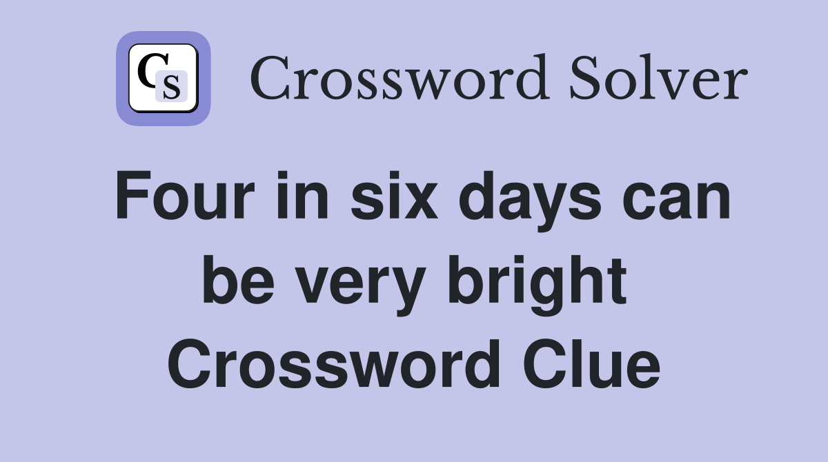 Four in six days can be very bright Crossword Clue