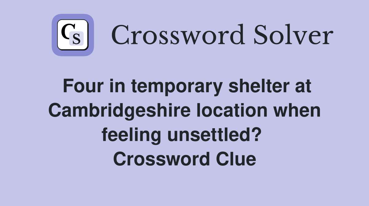 Four in temporary shelter at Cambridgeshire location when feeling unsettled?  Crossword Clue
