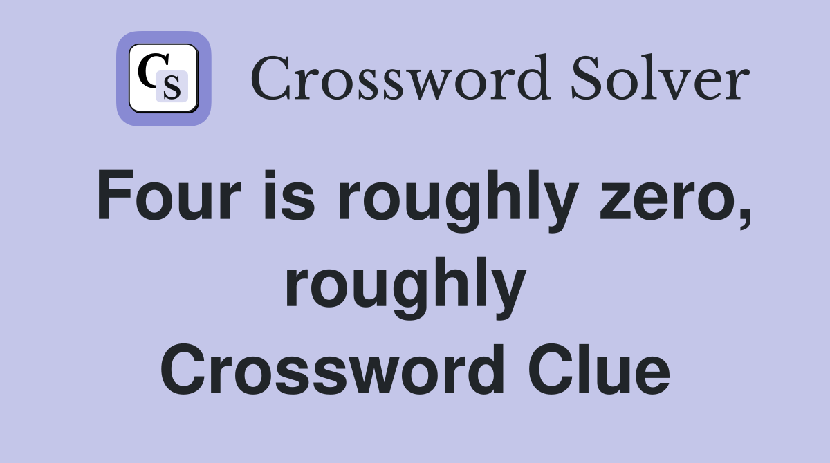 Four is roughly zero, roughly  Crossword Clue