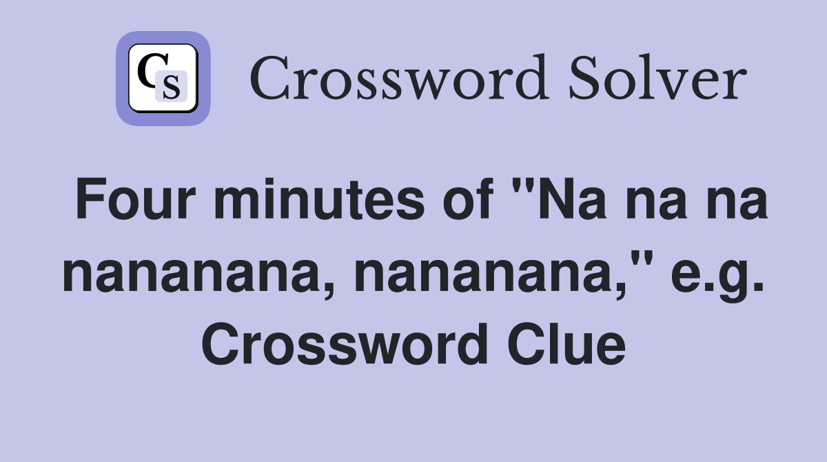 Four minutes of "Na na na nananana, nananana," e.g. Crossword Clue