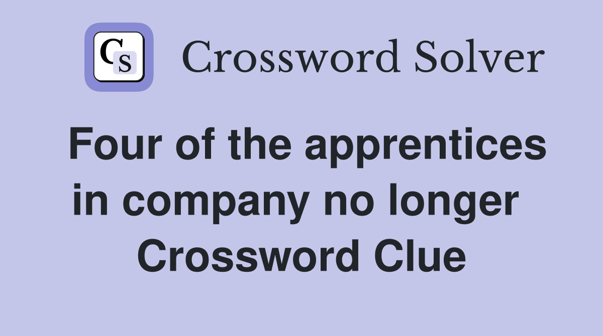Four of the apprentices in company no longer  Crossword Clue