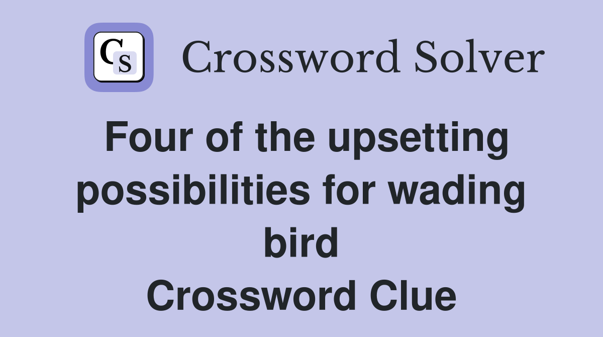 Four of the upsetting possibilities for wading bird Crossword Clue