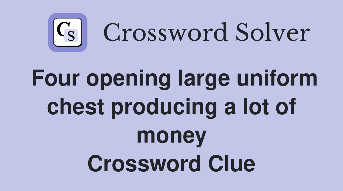 Four opening large uniform chest producing a lot of money Crossword Clue