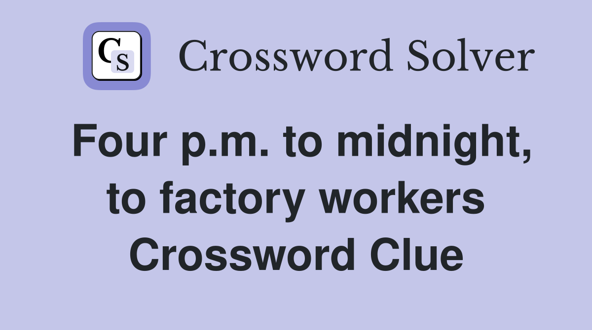 Four p.m. to midnight, to factory workers Crossword Clue