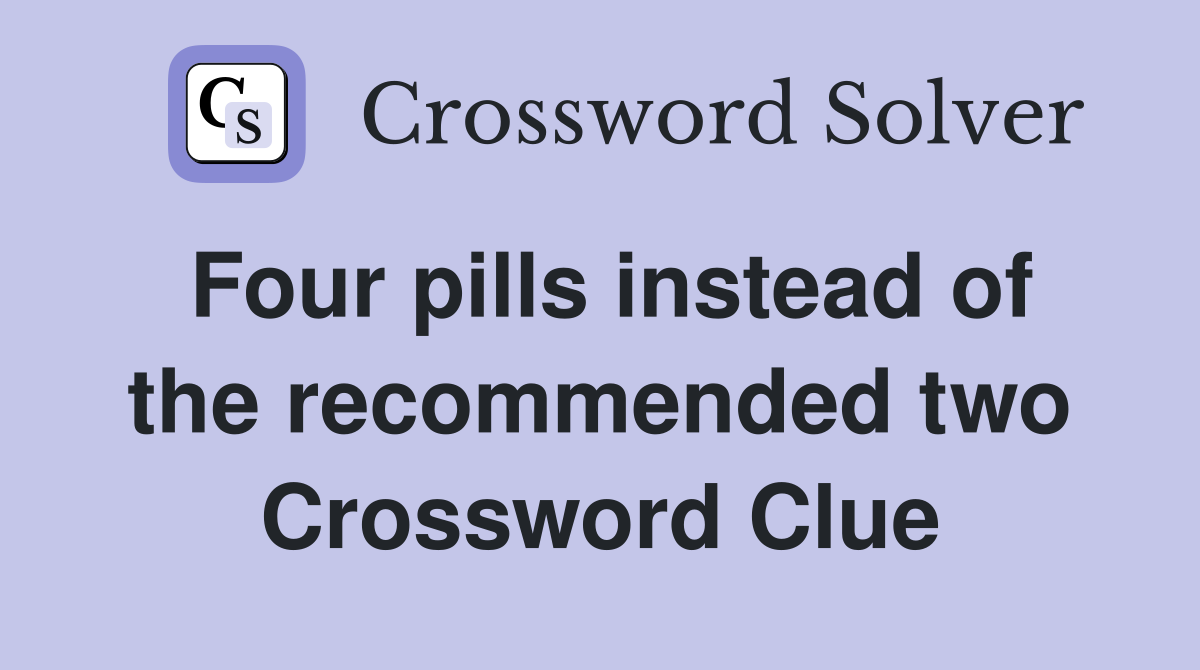 Four pills instead of the recommended two Crossword Clue