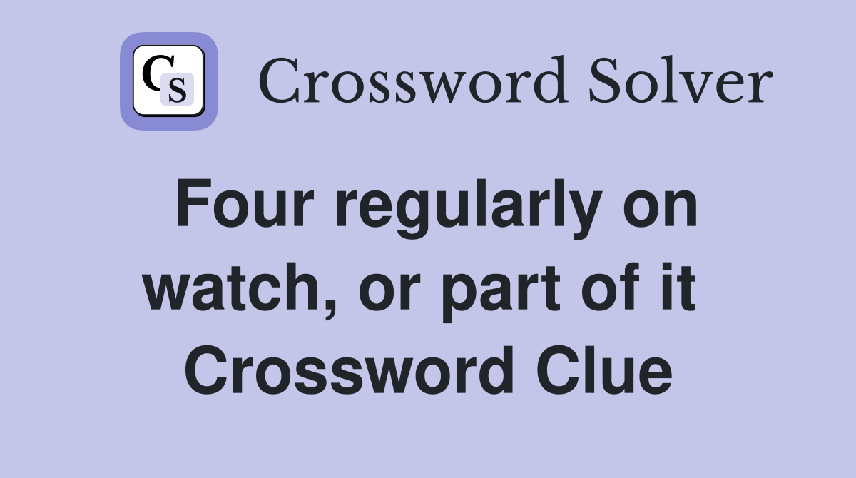 Four regularly on watch, or part of it  Crossword Clue