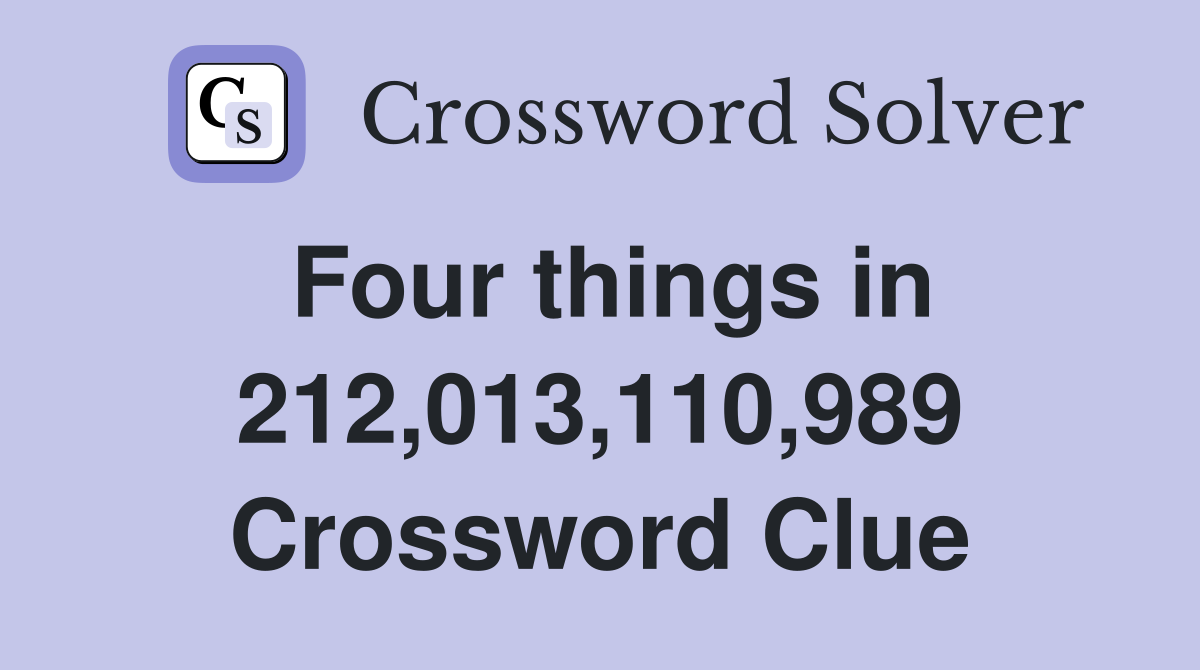 Four things in 212,013,110,989 Crossword Clue