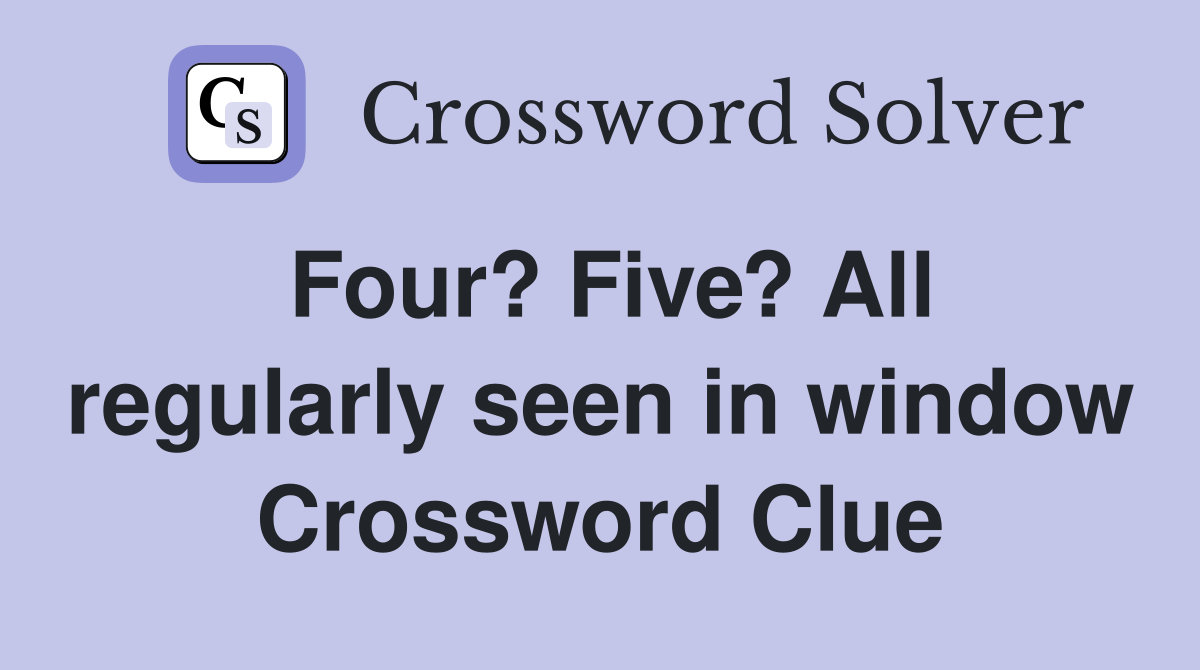 Four? Five? All regularly seen in window Crossword Clue