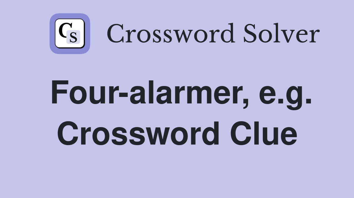 Four-alarmer, e.g. Crossword Clue