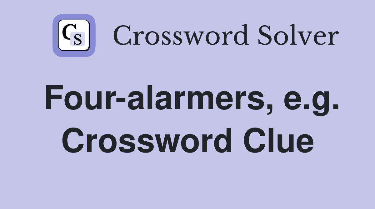 Four-alarmers, e.g. Crossword Clue