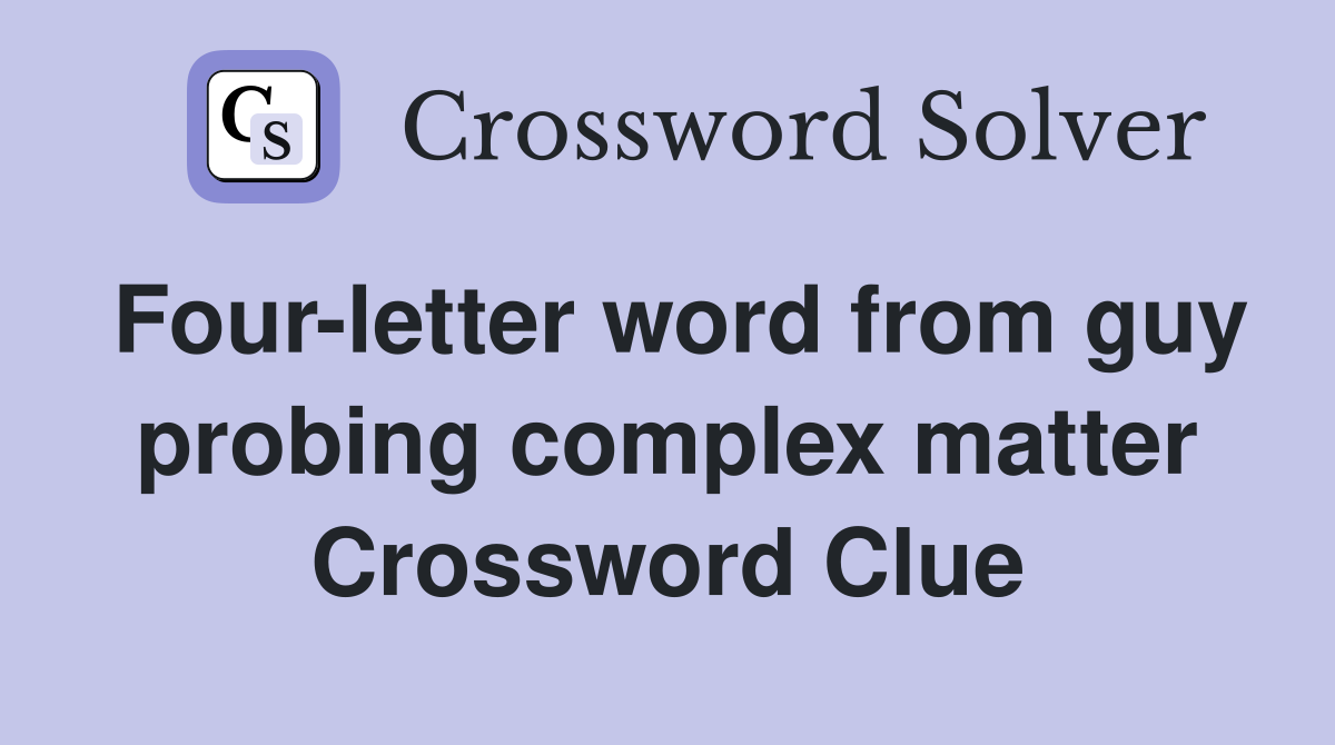 Four-letter word from guy probing complex matter Crossword Clue