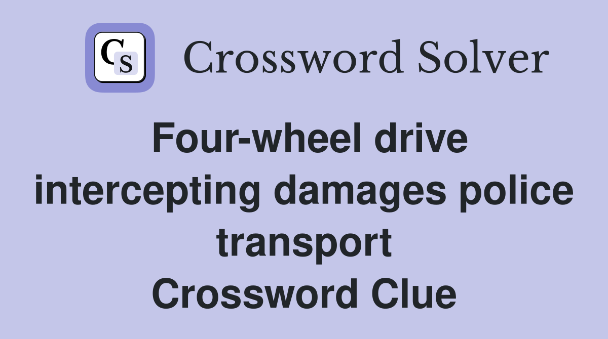 Four-wheel drive intercepting damages police transport Crossword Clue