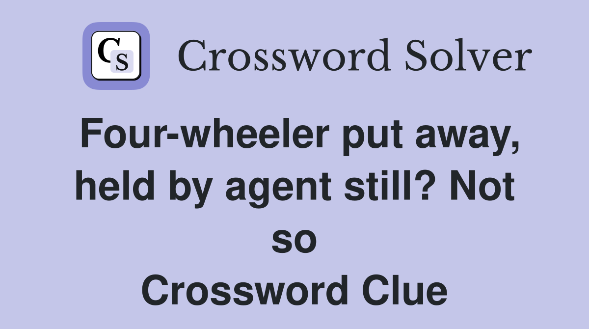 Four-wheeler put away, held by agent still? Not so Crossword Clue