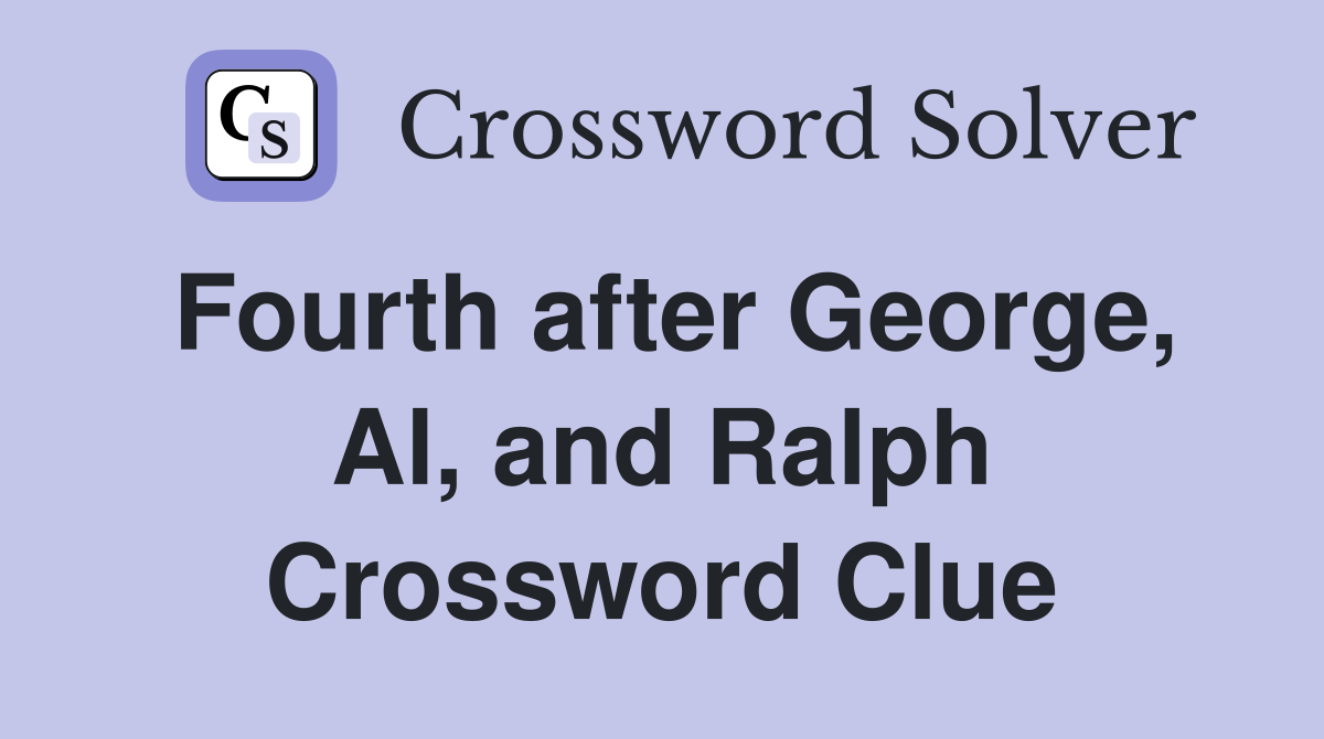 Fourth after George, Al, and Ralph Crossword Clue