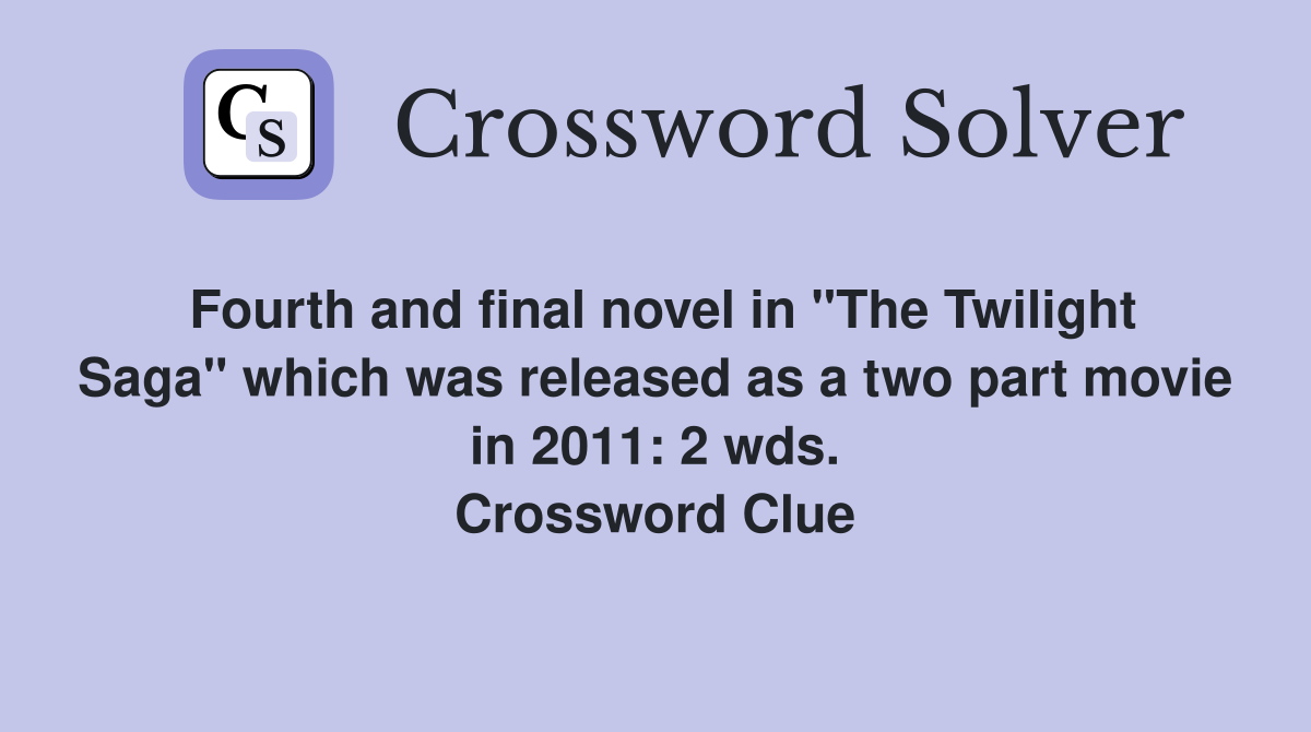 Fourth and final novel in "The Twilight Saga" which was released as a two part movie in 2011: 2 wds. Crossword Clue