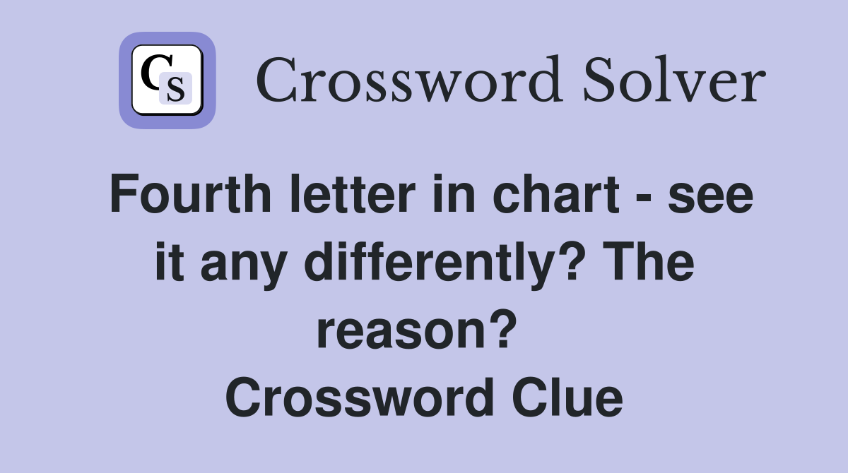 Fourth letter in chart - see it any differently? The reason?  Crossword Clue