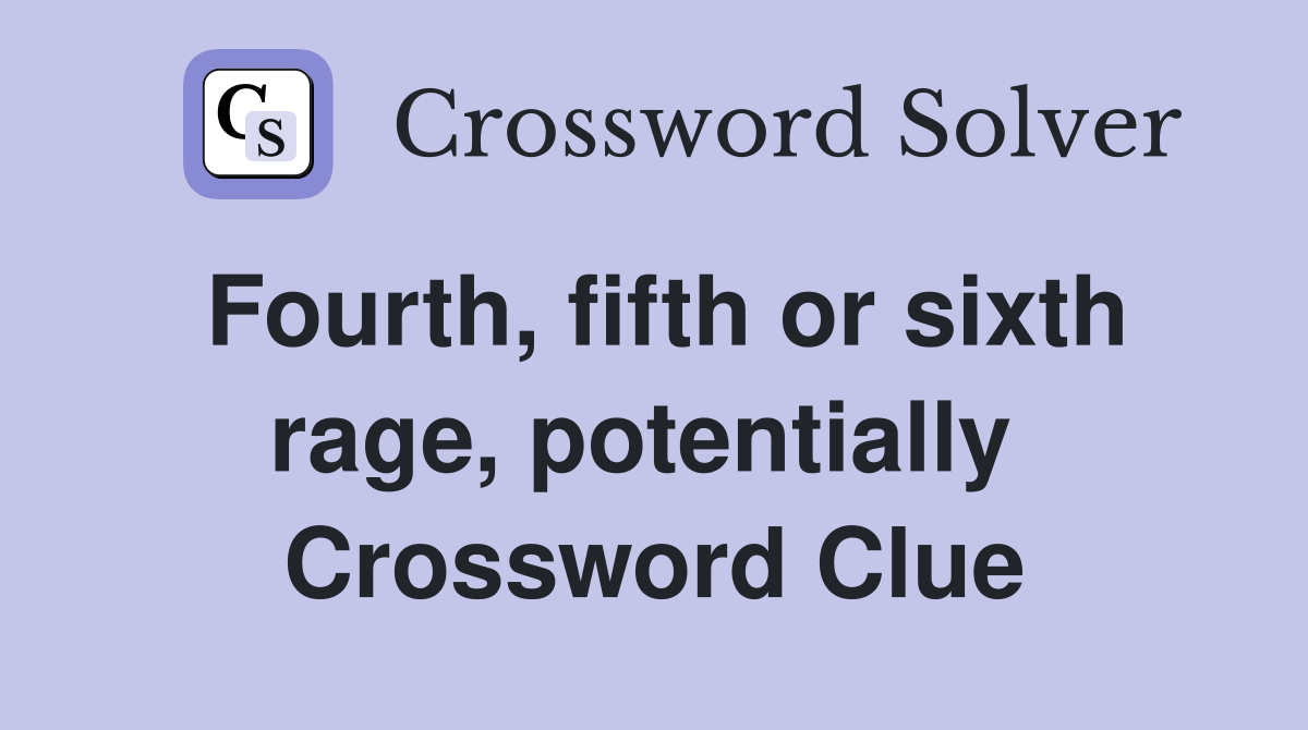 Fourth, fifth or sixth rage, potentially  Crossword Clue