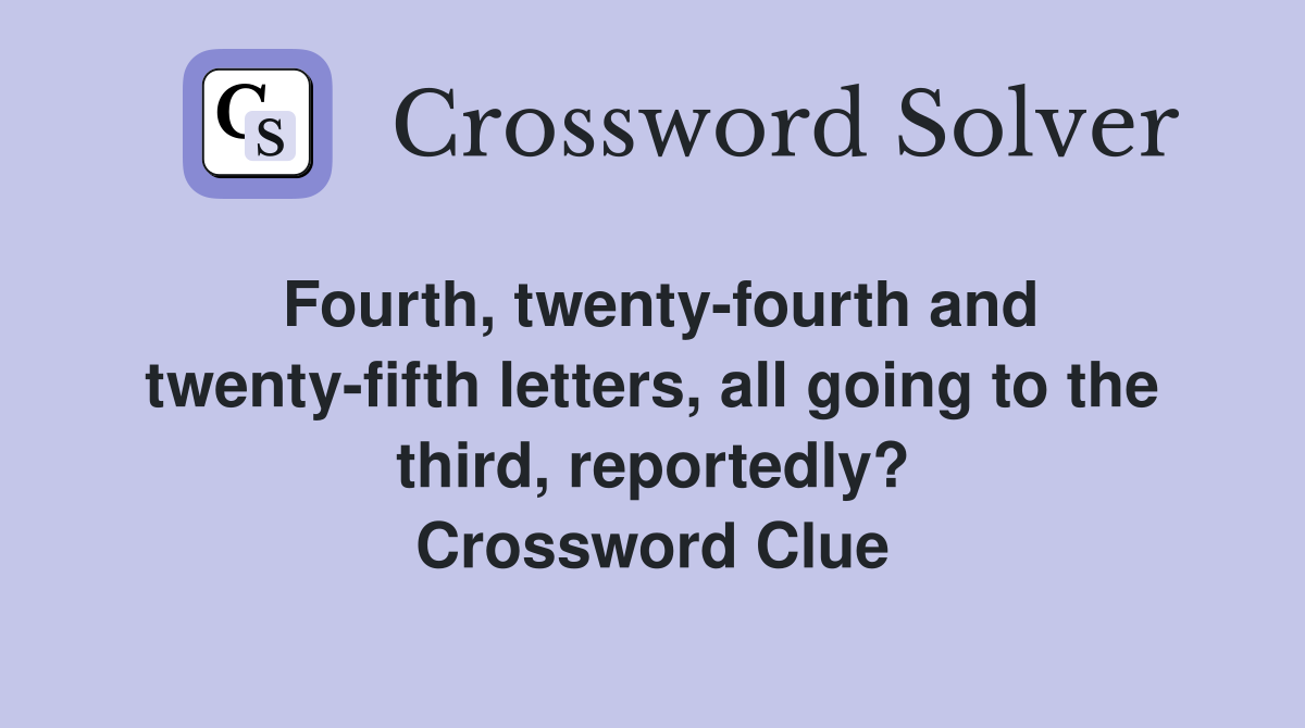 Fourth, twenty-fourth and twenty-fifth letters, all going to the third, reportedly? Crossword Clue