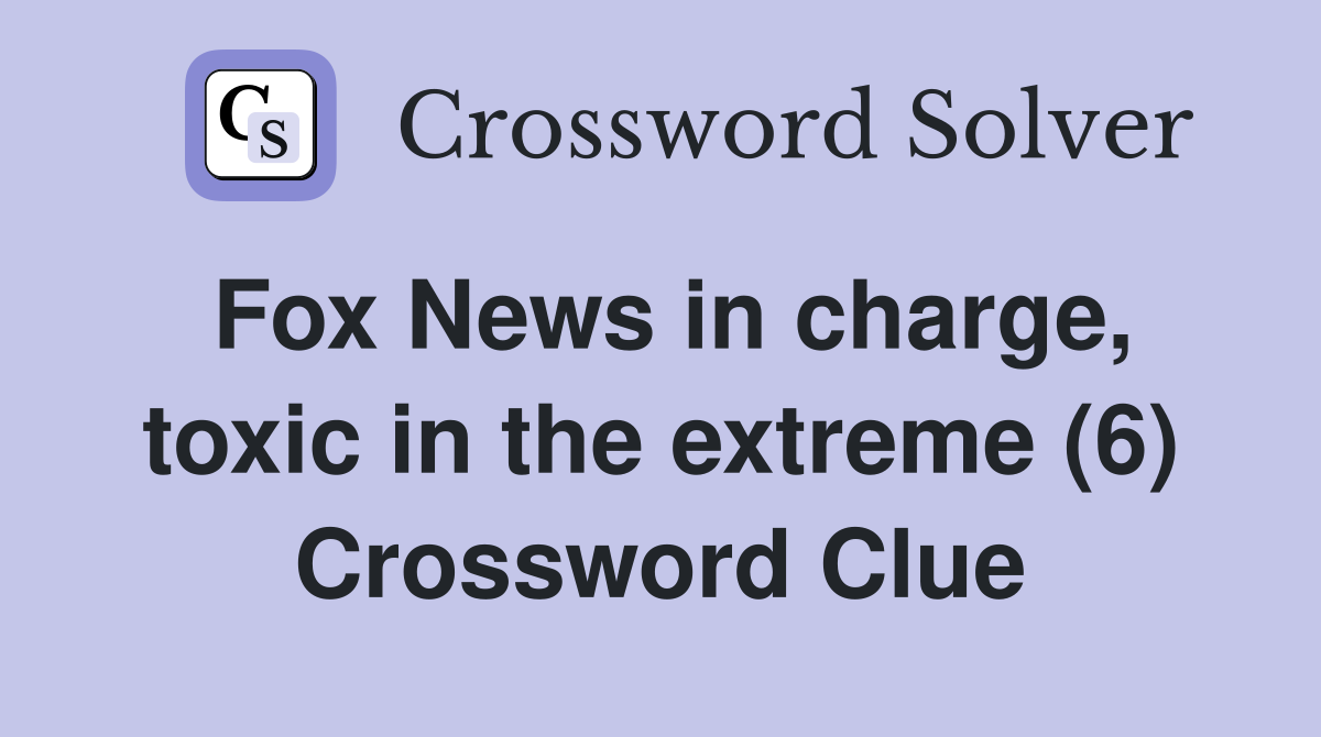 Fox News in charge, toxic in the extreme (6) Crossword Clue