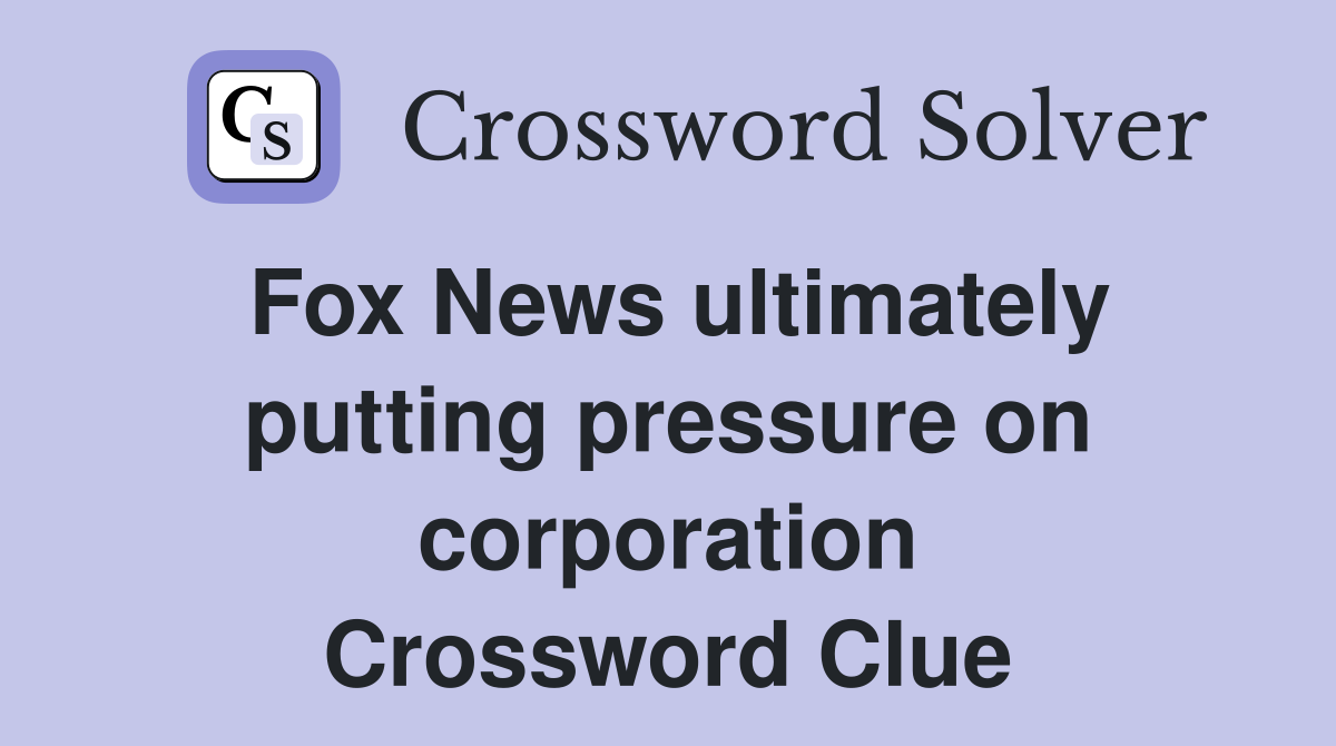 Fox News ultimately putting pressure on corporation Crossword Clue