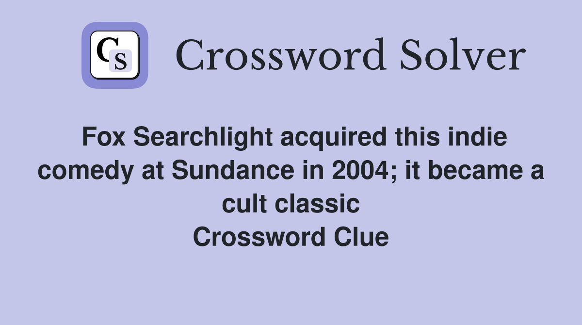 Fox Searchlight acquired this indie comedy at Sundance in 2004; it became a cult classic Crossword Clue