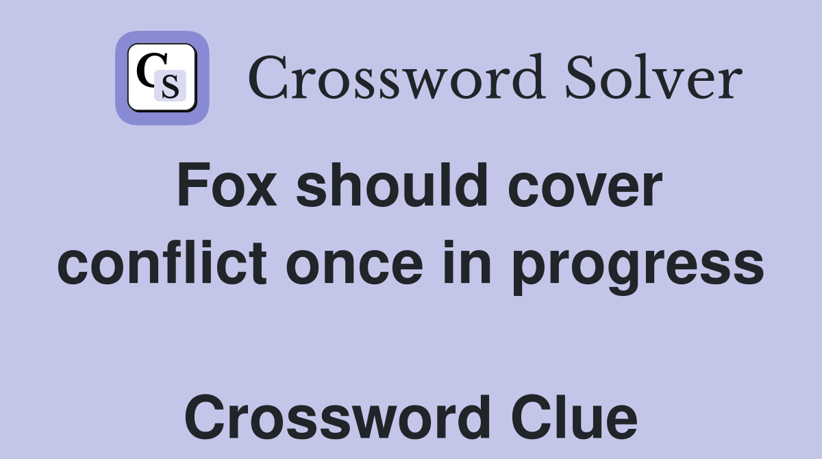 Fox should cover conflict once in progress  Crossword Clue