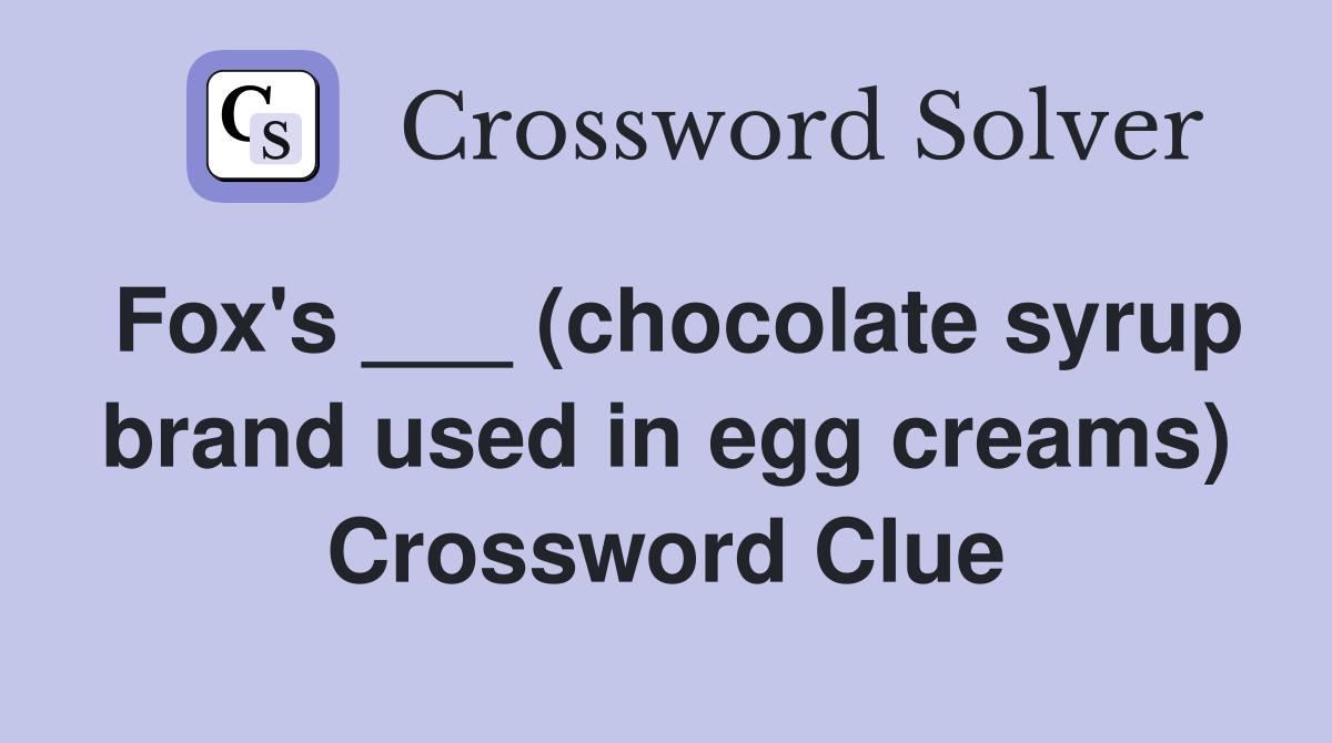 Fox's ___ (chocolate syrup brand used in egg creams) Crossword Clue