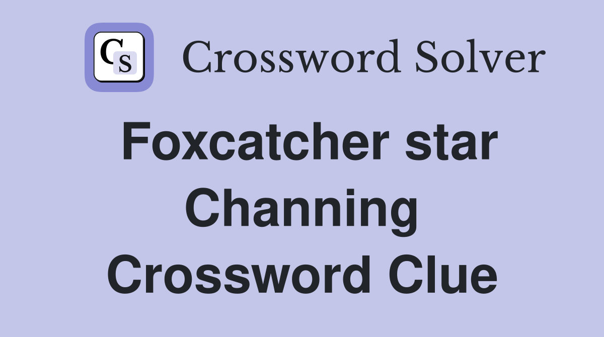 Foxcatcher star Channing Crossword Clue