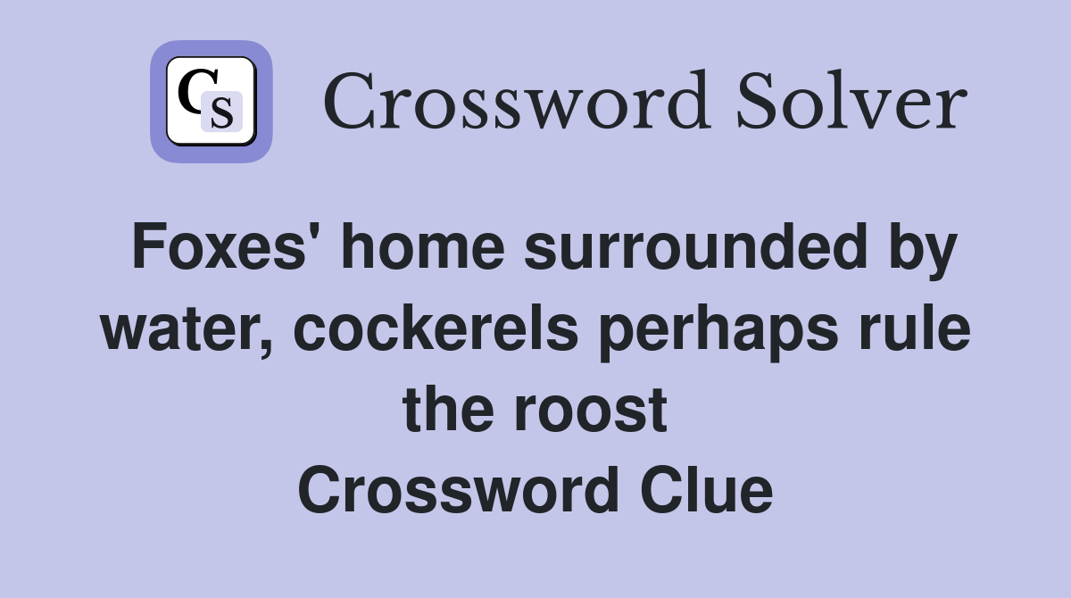 Foxes' home surrounded by water, cockerels perhaps rule the roost Crossword Clue