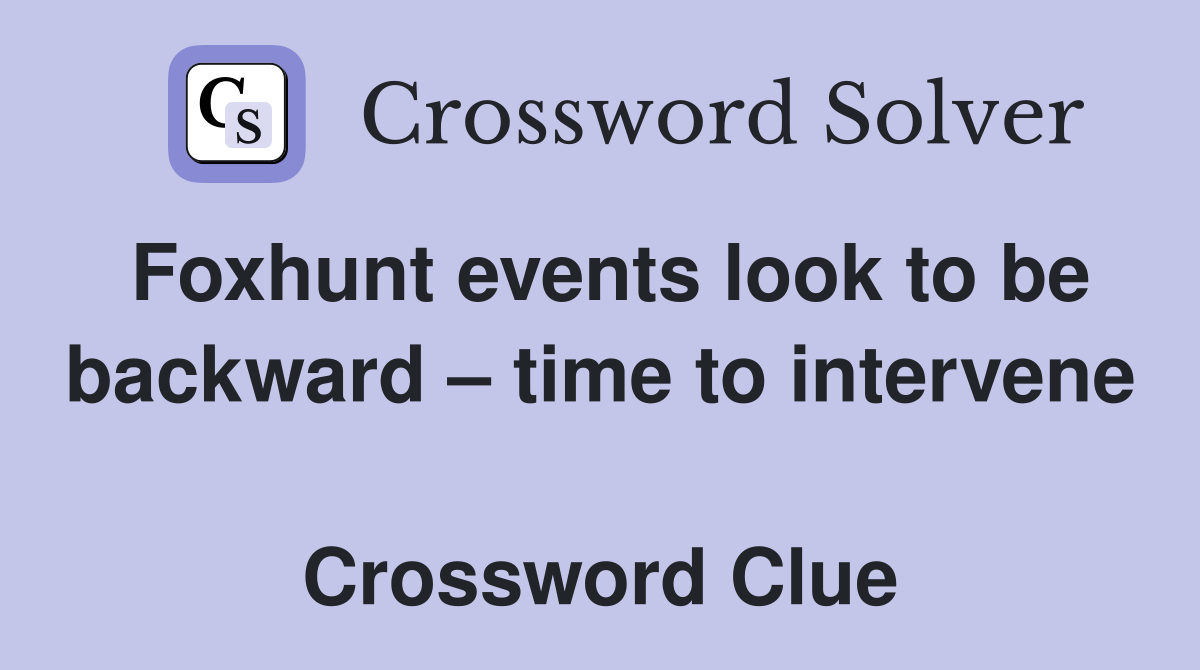 Foxhunt events look to be backward – time to intervene  Crossword Clue