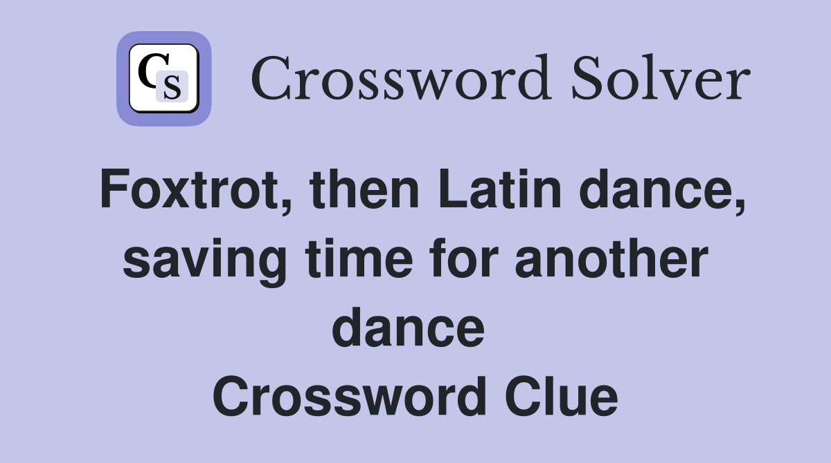 Foxtrot, then Latin dance, saving time for another dance  Crossword Clue