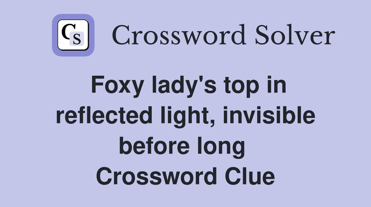 Foxy lady's top in reflected light, invisible before long  Crossword Clue