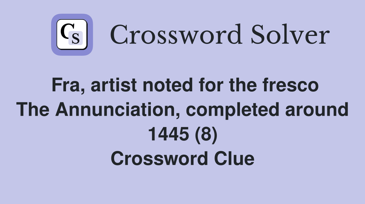 Fra, artist noted for the fresco The Annunciation, completed around 1445 (8) Crossword Clue