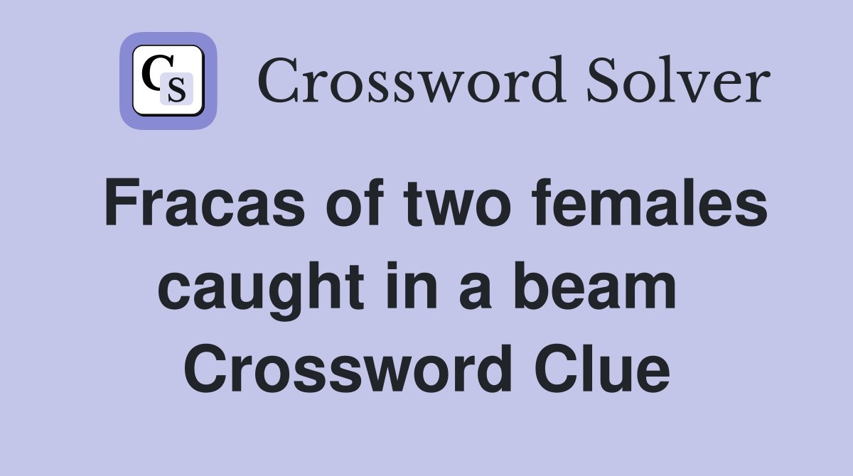 Fracas of two females caught in a beam  Crossword Clue