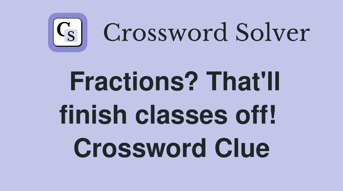 Fractions? That'll finish classes off!  Crossword Clue