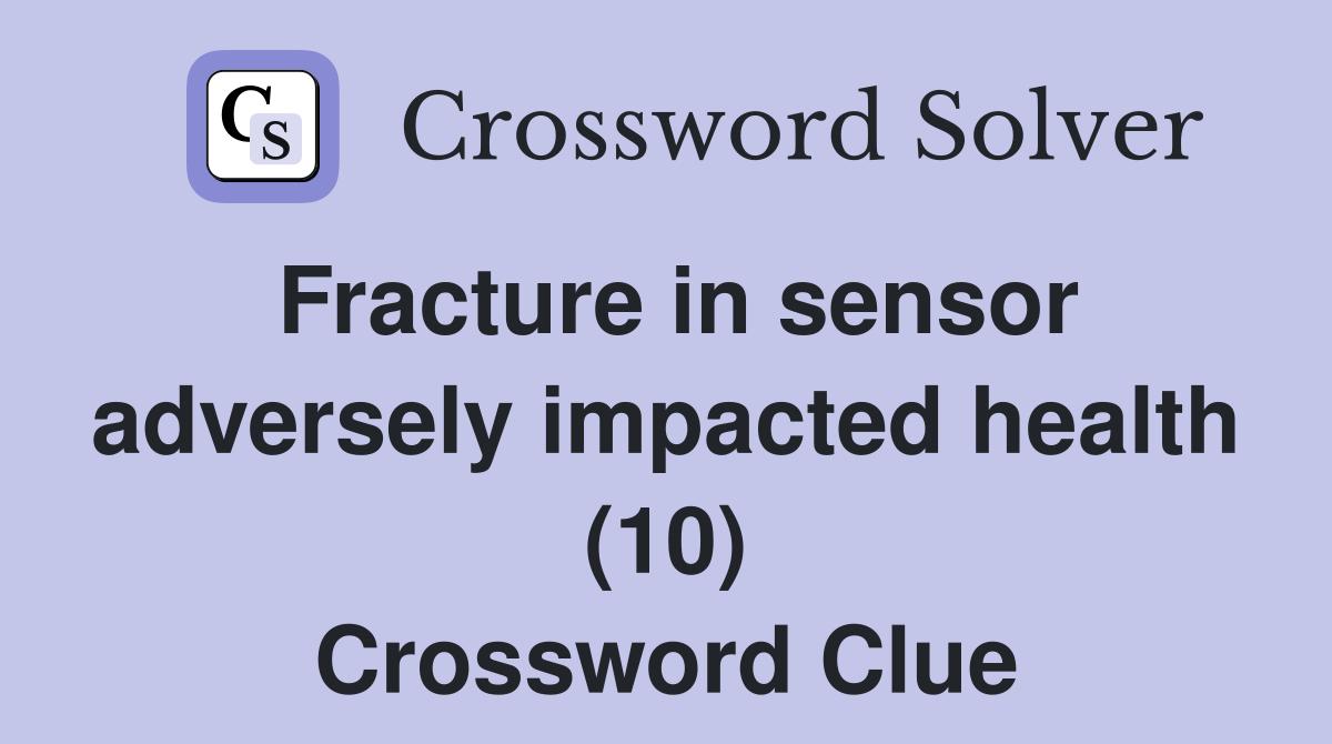 Fracture in sensor adversely impacted health (10) Crossword Clue