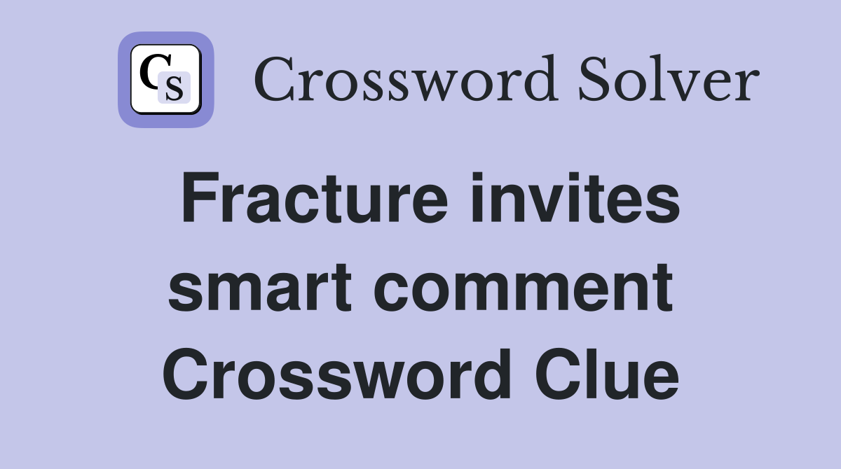 Fracture invites smart comment Crossword Clue