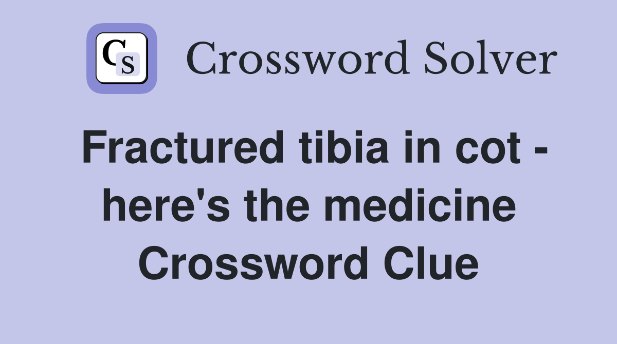 Fractured tibia in cot - here's the medicine Crossword Clue