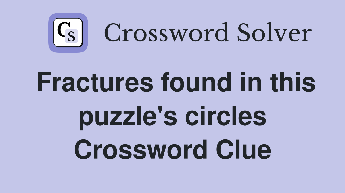 Fractures found in this puzzle's circles Crossword Clue