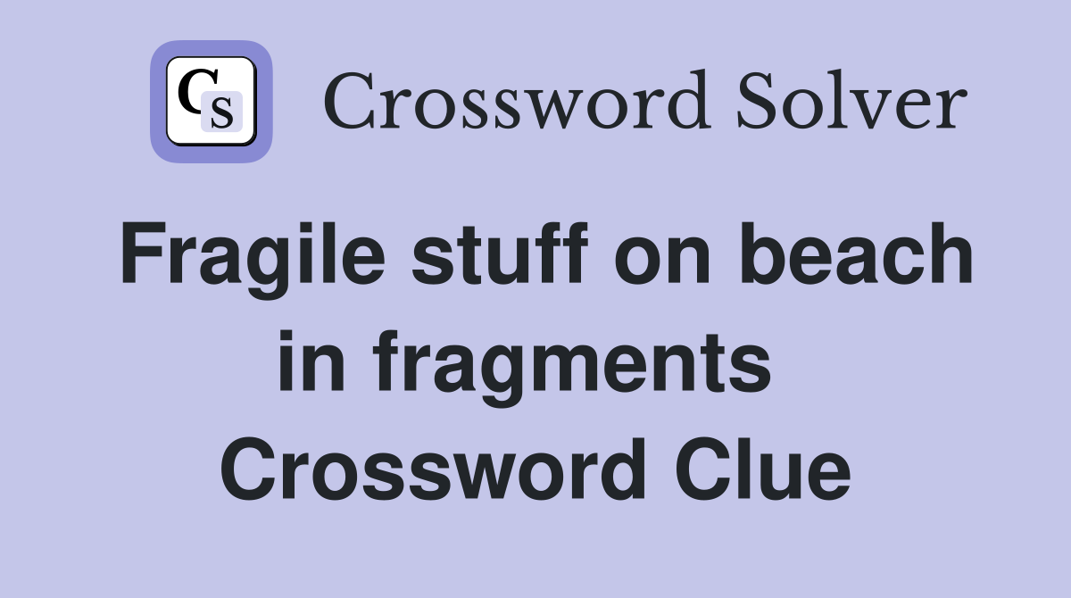 Fragile stuff on beach in fragments  Crossword Clue