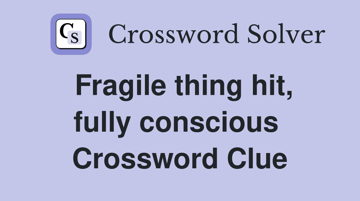 Fragile thing hit, fully conscious  Crossword Clue