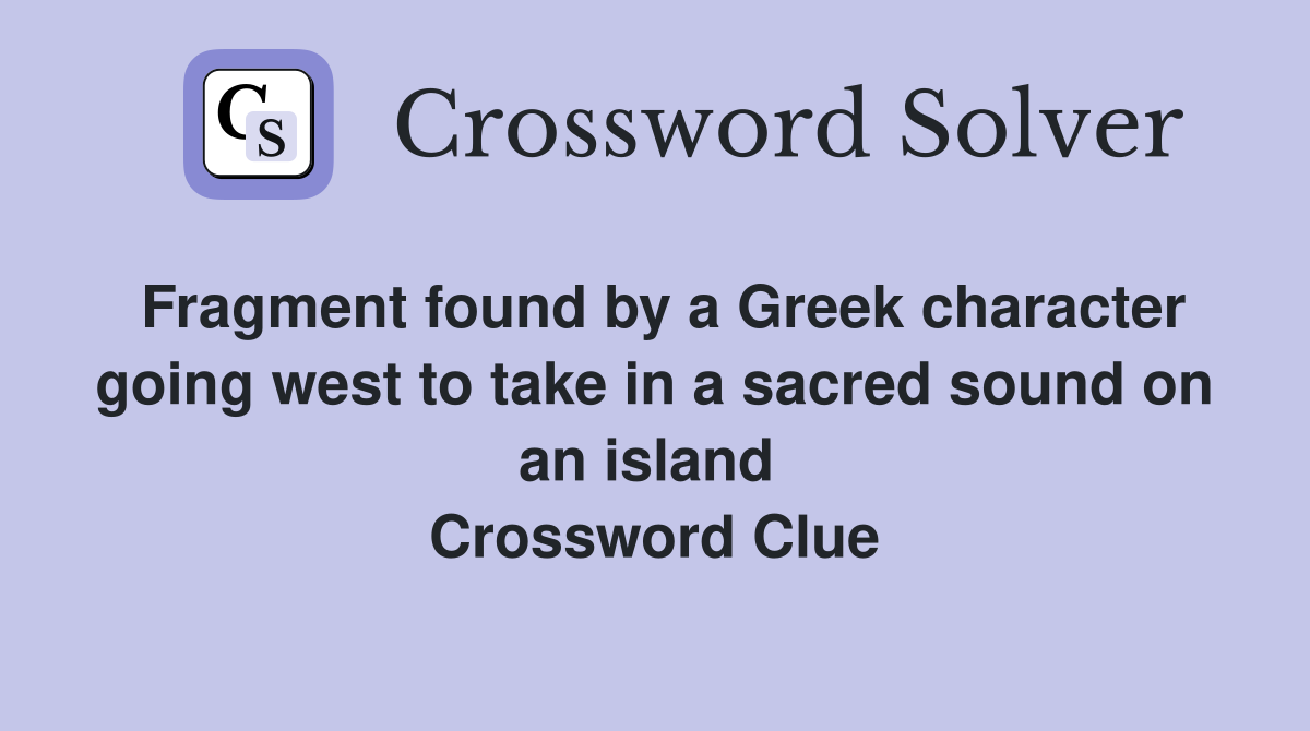 Fragment found by a Greek character going west to take in a sacred sound on an island  Crossword Clue