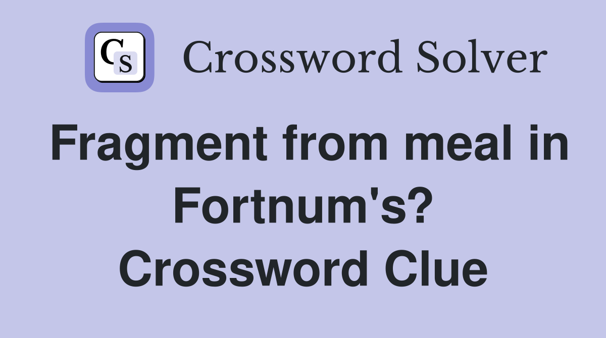 Fragment from meal in Fortnum's? Crossword Clue