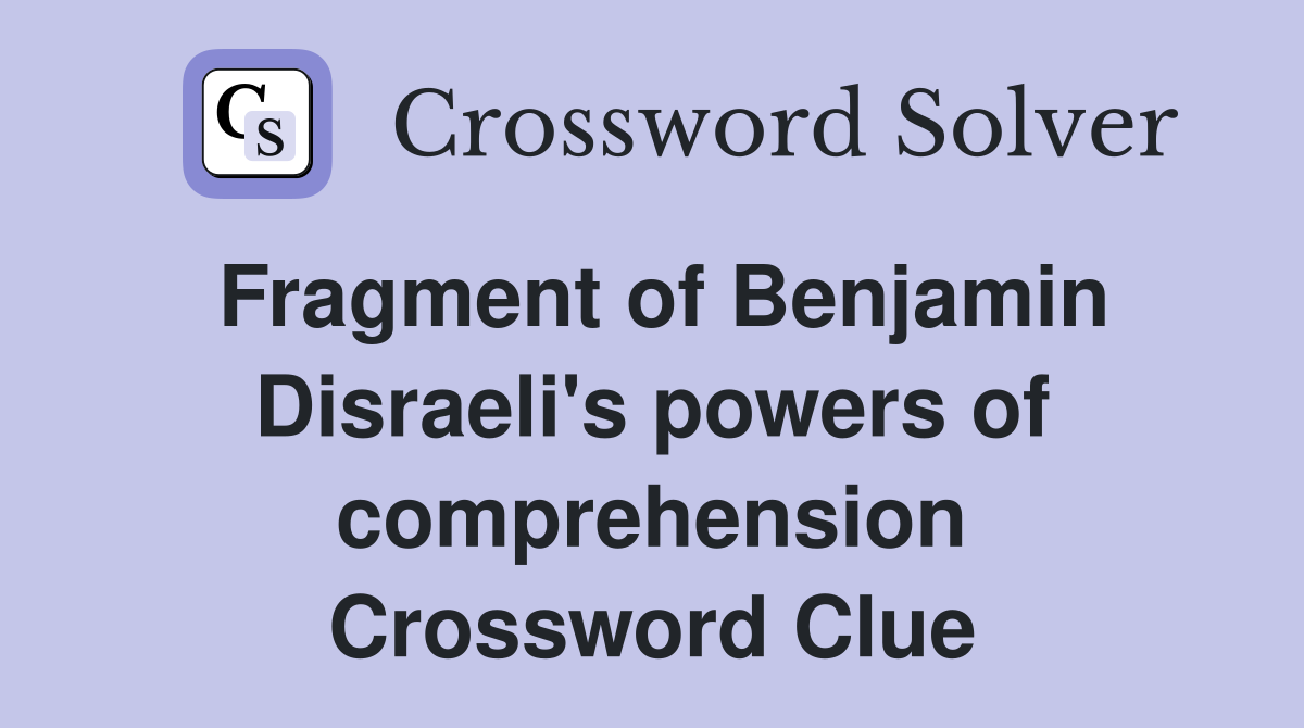 Fragment of Benjamin Disraeli's powers of comprehension Crossword Clue
