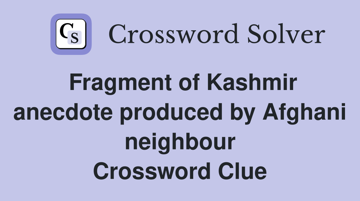Fragment of Kashmir anecdote produced by Afghani neighbour Crossword Clue